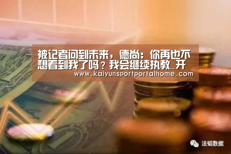 被记者问到未来,德尚:你再也不想看到我了吗?我会继续执教_开云体育(图2) KAIYUN入口