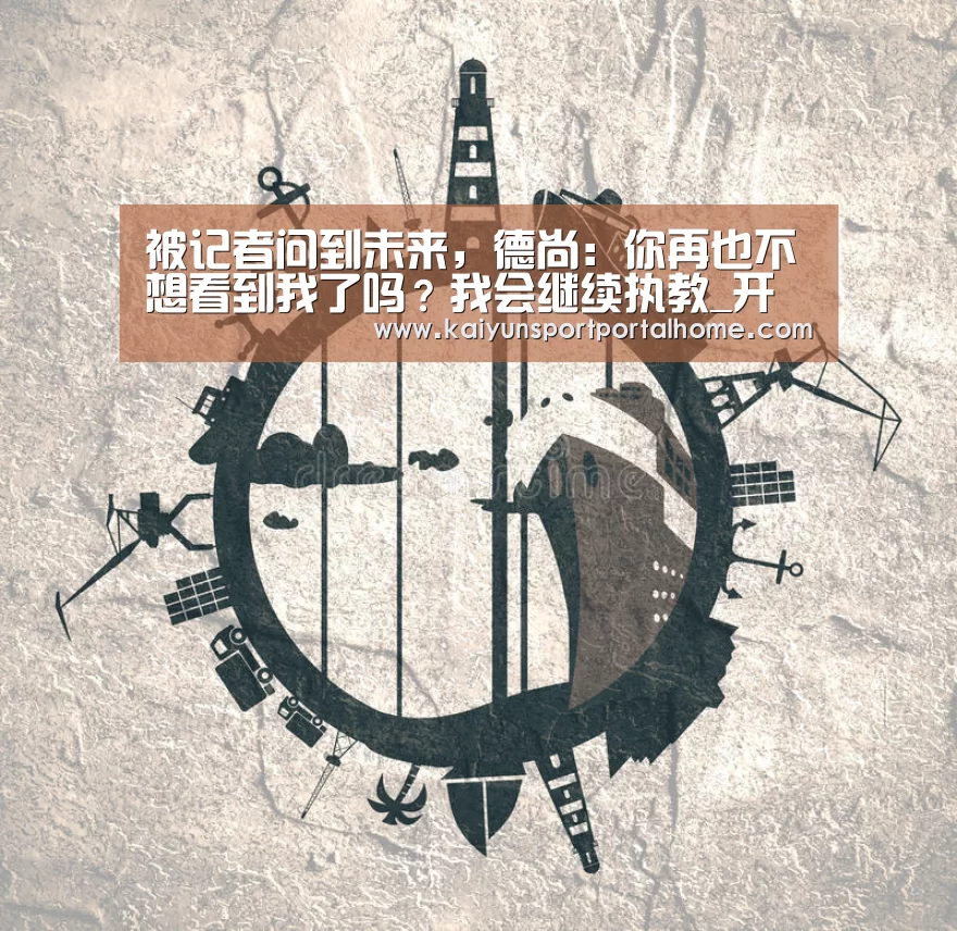 被记者问到未来,德尚:你再也不想看到我了吗?我会继续执教_开云体育(图3) 开云体育